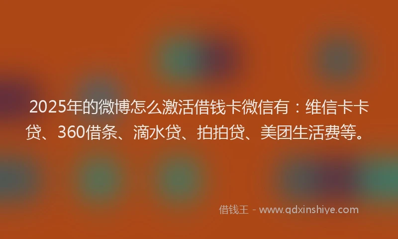 2025年的微博怎么激活借钱卡微信有：维信卡卡贷、360借条、滴水贷、拍拍贷、美团生活费等。
