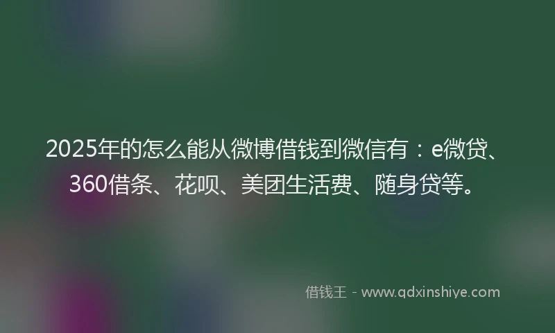 2025年的怎么能从微博借钱到微信有：e微贷、360借条、花呗、美团生活费、随身贷等。