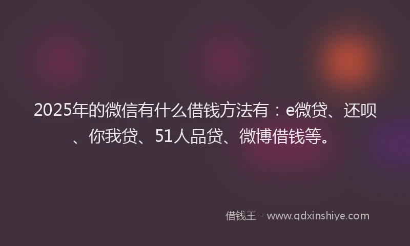 2025年的微信有什么借钱方法有：e微贷、还呗、你我贷、51人品贷、微博借钱等。