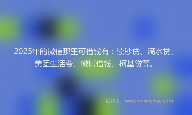 2025年的微信那里可借钱有：读秒贷、滴水贷、美团生活费、微博借钱、柯基贷等。