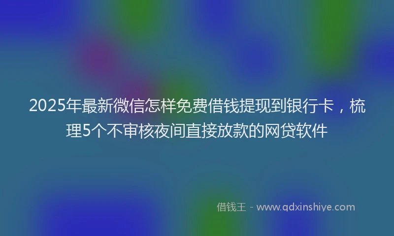 2025年最新微信怎样免费借钱提现到银行卡，梳理5个不审核夜间直接放款的网贷软件