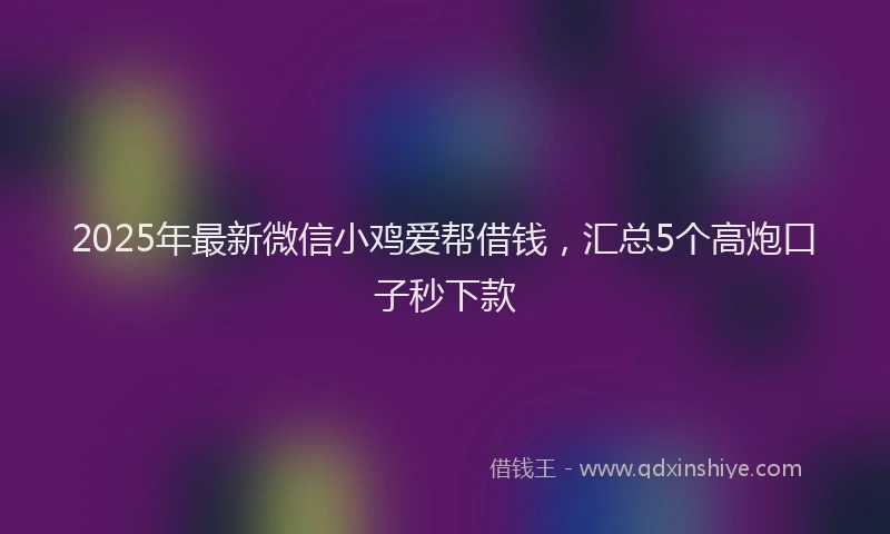 2025年最新微信小鸡爱帮借钱，汇总5个高炮口子秒下款