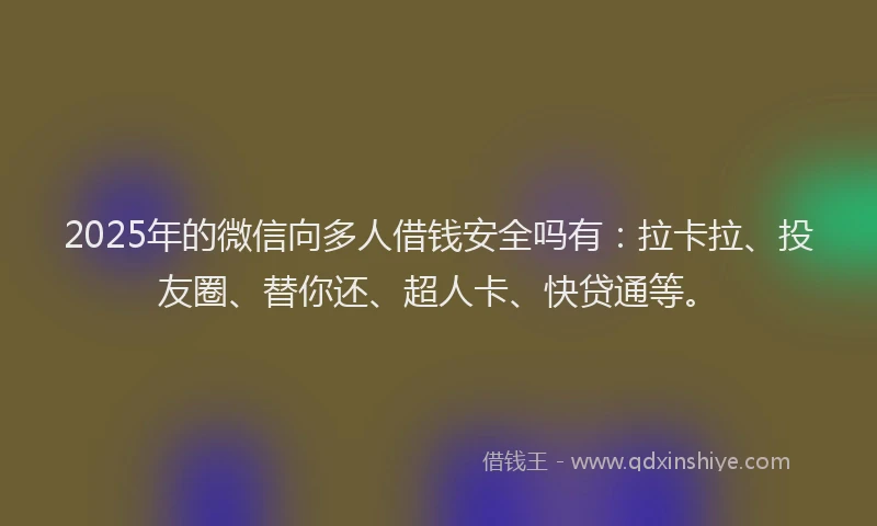 2025年的微信向多人借钱安全吗有：拉卡拉、投友圈、替你还、超人卡、快贷通等。