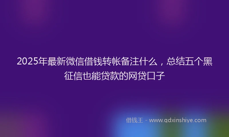 2025年最新微信借钱转帐备注什么，总结五个黑征信也能贷款的网贷口子
