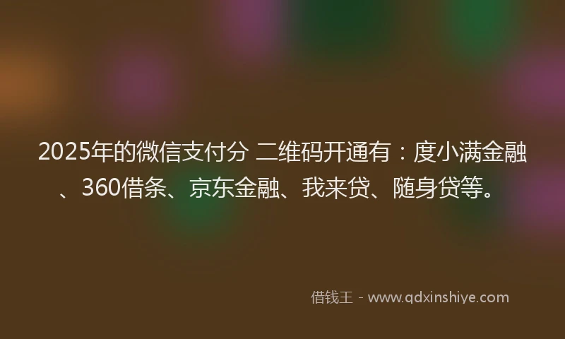 2025年的微信支付分 二维码开通有：度小满金融、360借条、京东金融、我来贷、随身贷等。