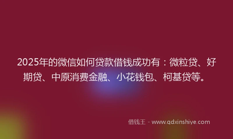 2025年的微信如何贷款借钱成功有：微粒贷、好期贷、中原消费金融、小花钱包、柯基贷等。