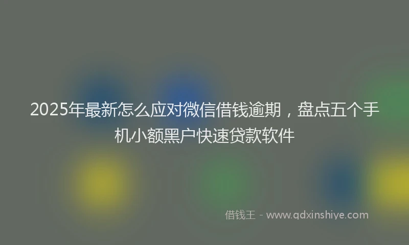 2025年最新怎么应对微信借钱逾期，盘点五个手机小额黑户快速贷款软件