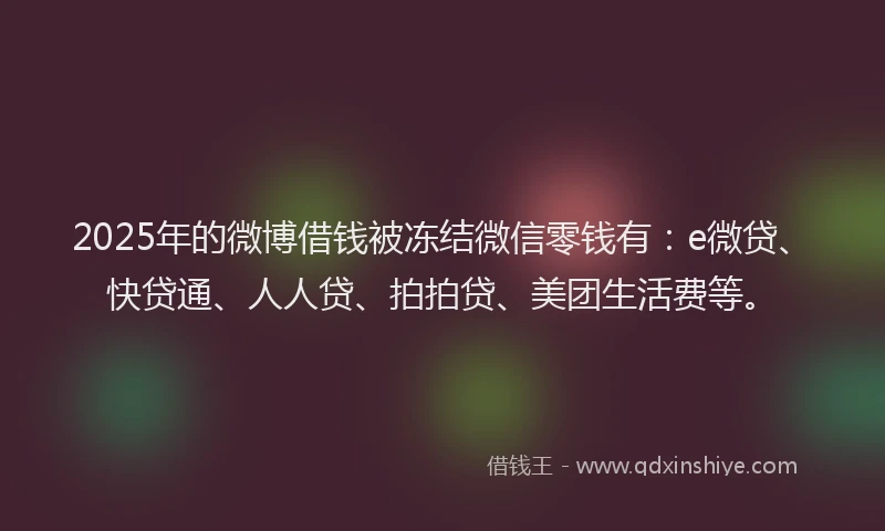 2025年的微博借钱被冻结微信零钱有：e微贷、快贷通、人人贷、拍拍贷、美团生活费等。