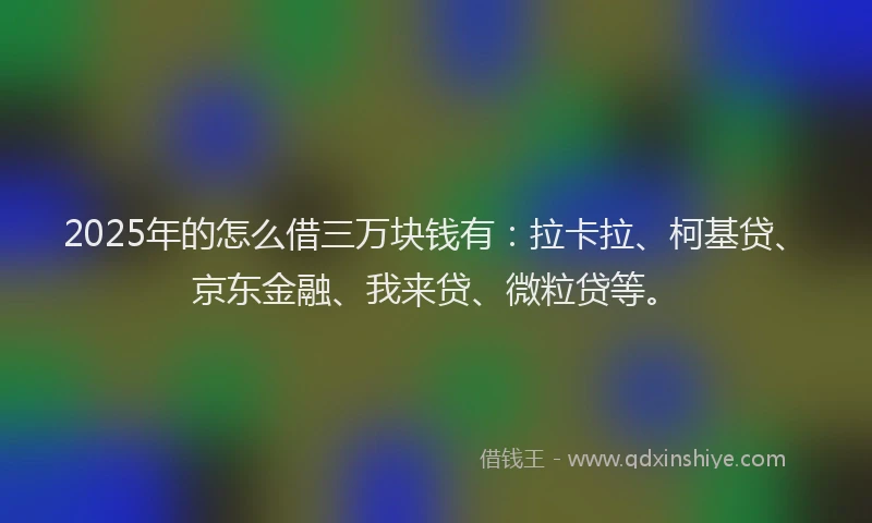 2025年的怎么借三万块钱有：拉卡拉、柯基贷、京东金融、我来贷、微粒贷等。