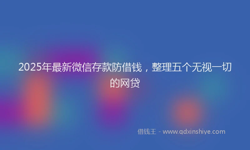 2025年最新微信存款防借钱，整理五个无视一切的网贷