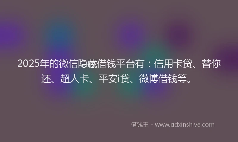 2025年的微信隐藏借钱平台有：信用卡贷、替你还、超人卡、平安i贷、微博借钱等。
