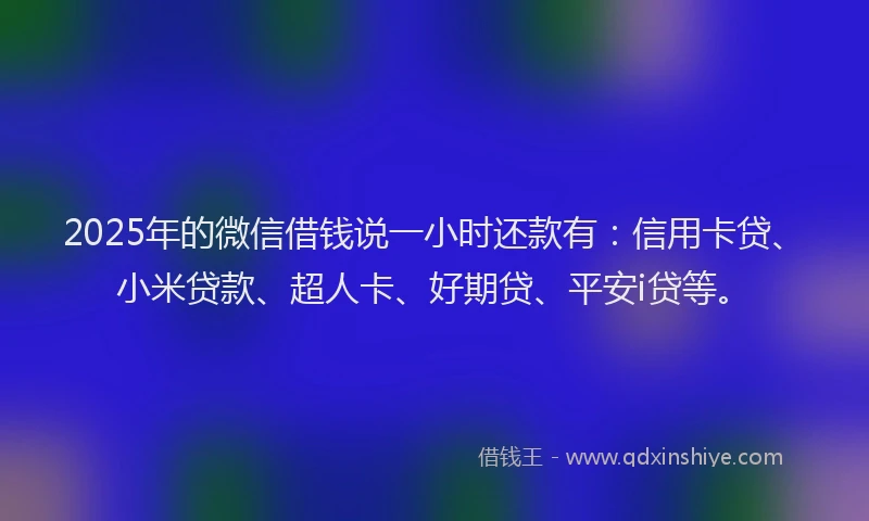 2025年的微信借钱说一小时还款有：信用卡贷、小米贷款、超人卡、好期贷、平安i贷等。