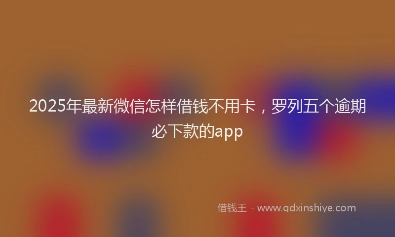 2025年最新微信怎样借钱不用卡，罗列五个逾期必下款的app