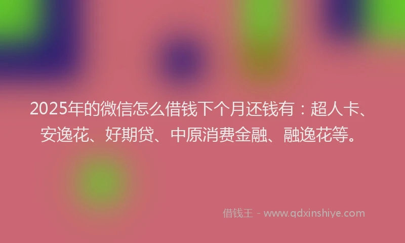 2025年的微信怎么借钱下个月还钱有：超人卡、安逸花、好期贷、中原消费金融、融逸花等。