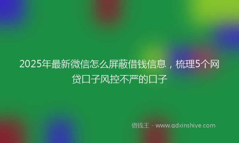 2025年最新微信怎么屏蔽借钱信息，梳理5个网贷口子风控不严的口子