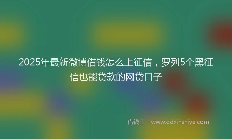 2025年最新微博借钱怎么上征信，罗列5个黑征信也能贷款的网贷口子