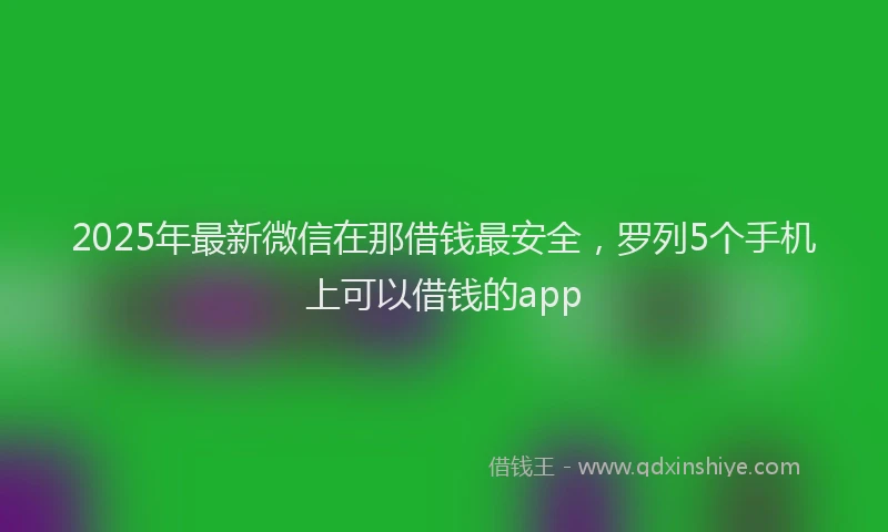 2025年最新微信在那借钱最安全，罗列5个手机上可以借钱的app
