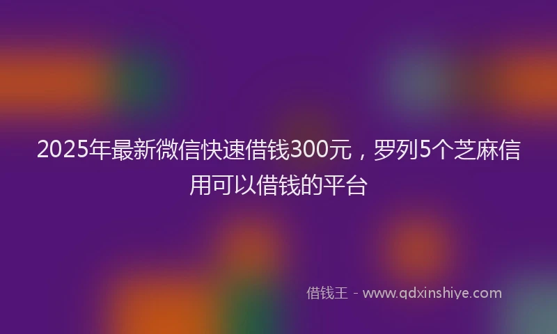 2025年最新微信快速借钱300元，罗列5个芝麻信用可以借钱的平台