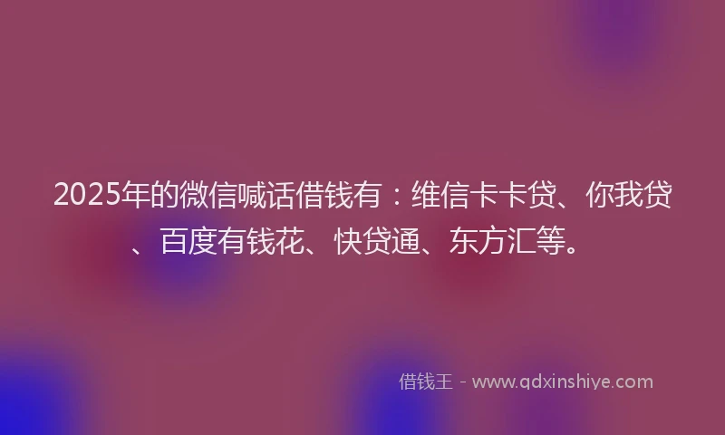 2025年的微信喊话借钱有：维信卡卡贷、你我贷、百度有钱花、快贷通、东方汇等。