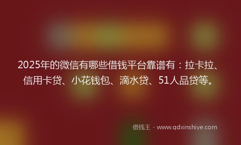2025年的微信有哪些借钱平台靠谱有：拉卡拉、信用卡贷、小花钱包、滴水贷、51人品贷等。