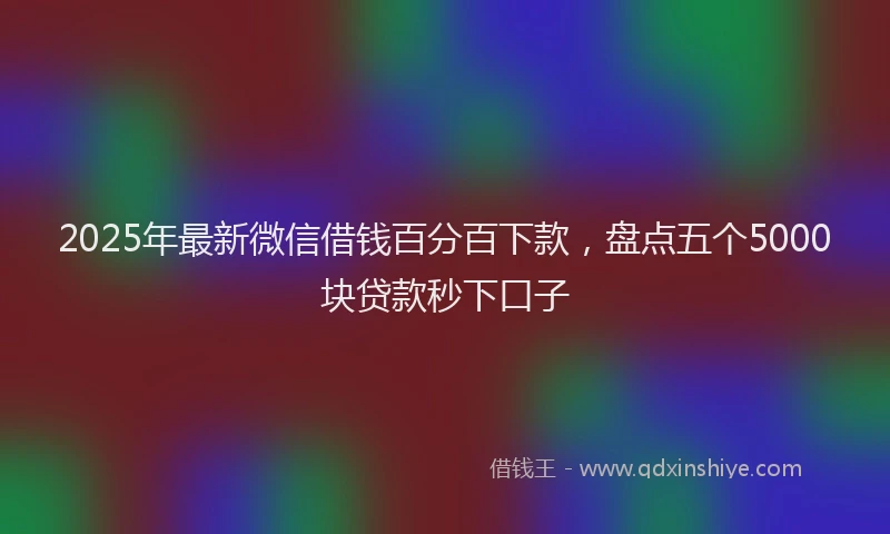 2025年最新微信借钱百分百下款，盘点五个5000块贷款秒下口子