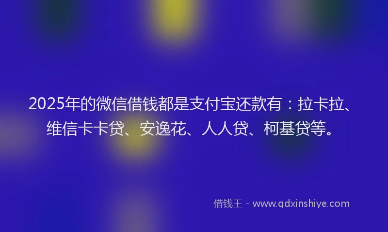 2025年的微信借钱都是支付宝还款有：拉卡拉、维信卡卡贷、安逸花、人人贷、柯基贷等。