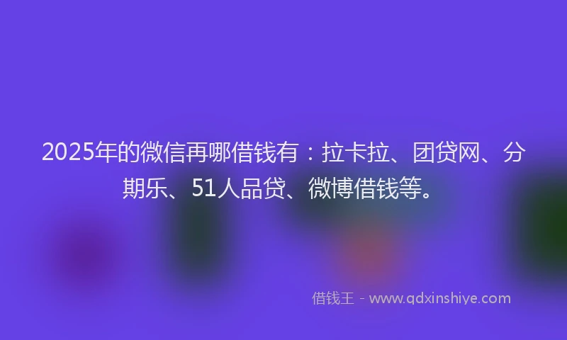2025年的微信再哪借钱有：拉卡拉、团贷网、分期乐、51人品贷、微博借钱等。
