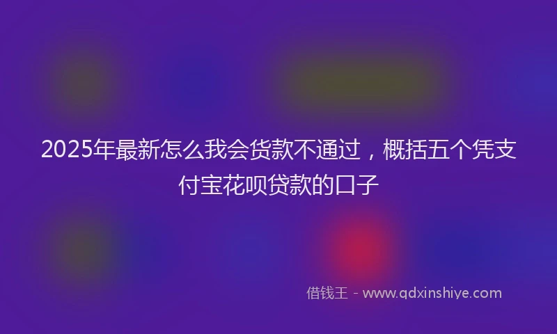 2025年最新怎么我会货款不通过，概括五个凭支付宝花呗贷款的口子