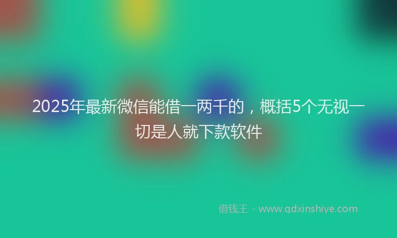 2025年最新微信能借一两千的，概括5个无视一切是人就下款软件
