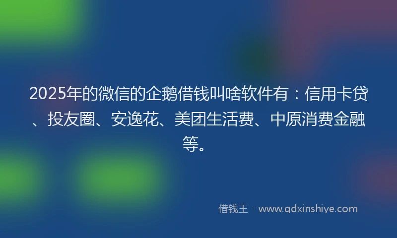 2025年的微信的企鹅借钱叫啥软件有：信用卡贷、投友圈、安逸花、美团生活费、中原消费金融等。