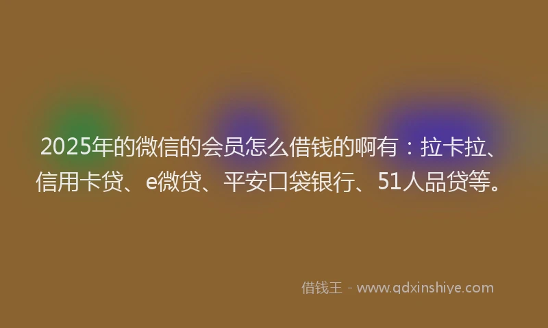 2025年的微信的会员怎么借钱的啊有：拉卡拉、信用卡贷、e微贷、平安口袋银行、51人品贷等。