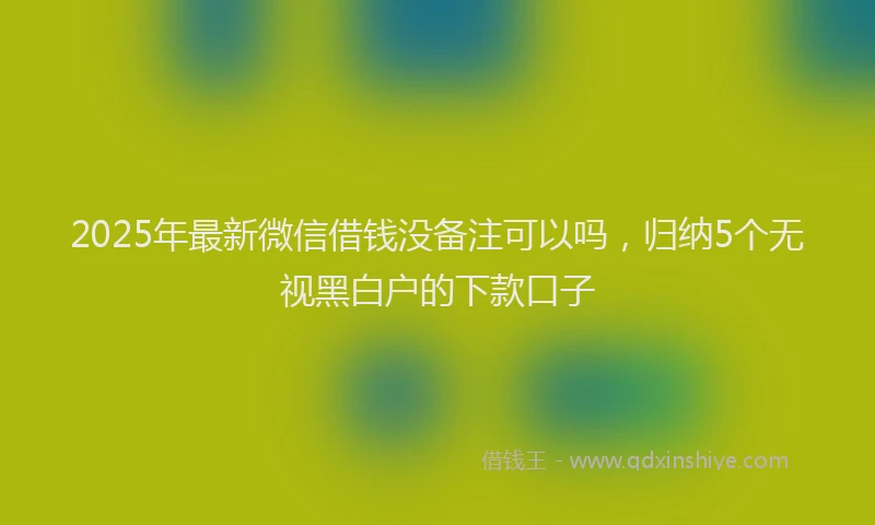 2025年最新微信借钱没备注可以吗，归纳5个无视黑白户的下款口子