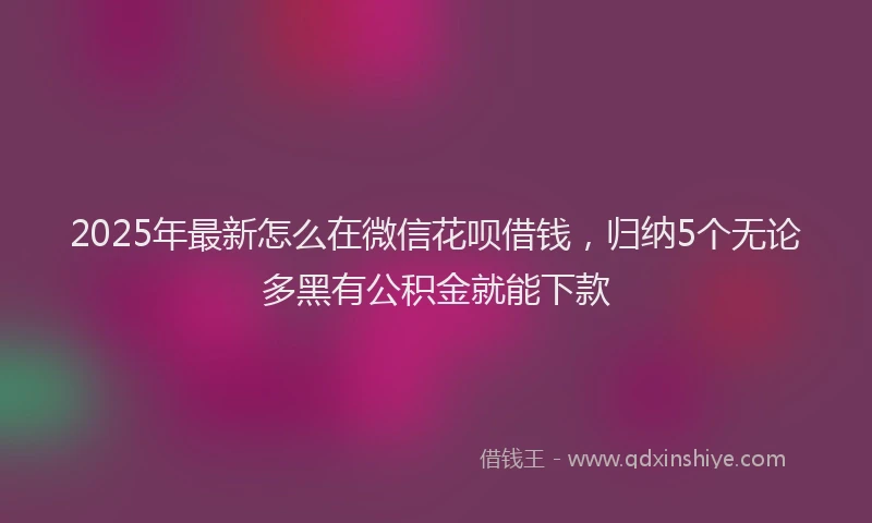 2025年最新怎么在微信花呗借钱，归纳5个无论多黑有公积金就能下款