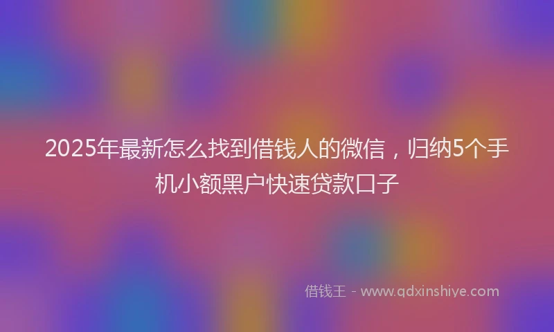 2025年最新怎么找到借钱人的微信，归纳5个手机小额黑户快速贷款口子