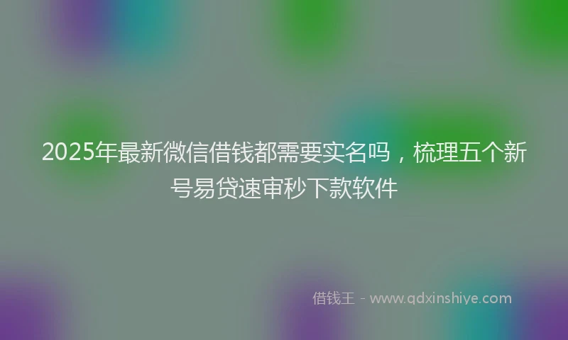2025年最新微信借钱都需要实名吗，梳理五个新号易贷速审秒下款软件