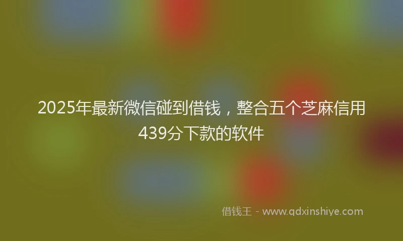 2025年最新微信碰到借钱，整合五个芝麻信用439分下款的软件
