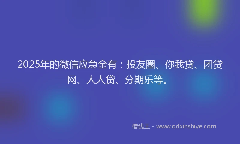 2025年的微信应急金有：投友圈、你我贷、团贷网、人人贷、分期乐等。