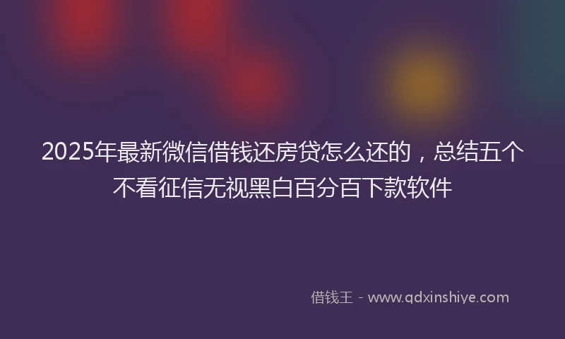 2025年最新微信借钱还房贷怎么还的，总结五个不看征信无视黑白百分百下款软件