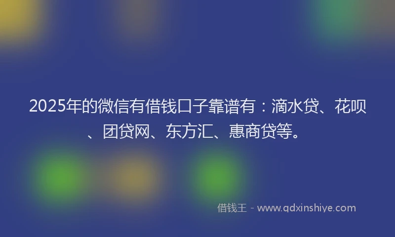 2025年的微信有借钱口子靠谱有：滴水贷、花呗、团贷网、东方汇、惠商贷等。