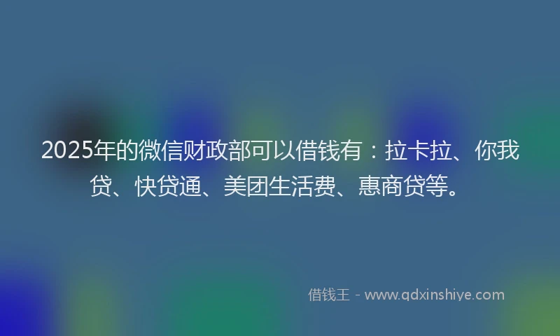 2025年的微信财政部可以借钱有：拉卡拉、你我贷、快贷通、美团生活费、惠商贷等。