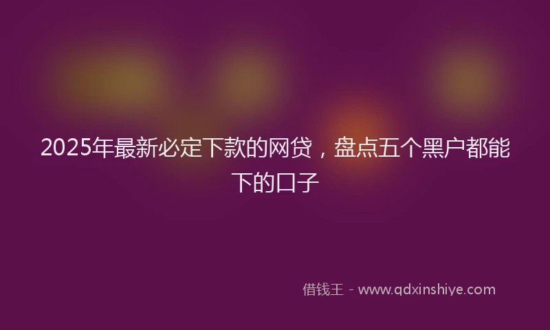 2025年最新必定下款的网贷，盘点五个黑户都能下的口子