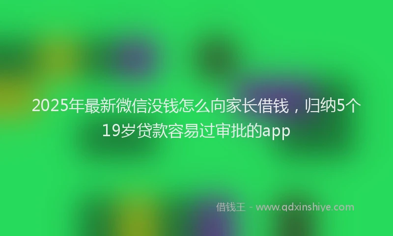 2025年最新微信没钱怎么向家长借钱，归纳5个19岁贷款容易过审批的app