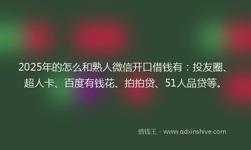 2025年的怎么和熟人微信开口借钱有：投友圈、超人卡、百度有钱花、拍拍贷、51人品贷等。