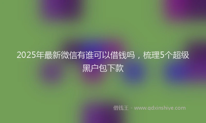 2025年最新微信有谁可以借钱吗，梳理5个超级黑户包下款