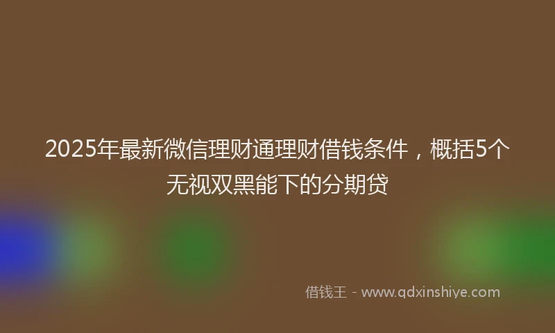 2025年最新微信理财通理财借钱条件，概括5个无视双黑能下的分期贷