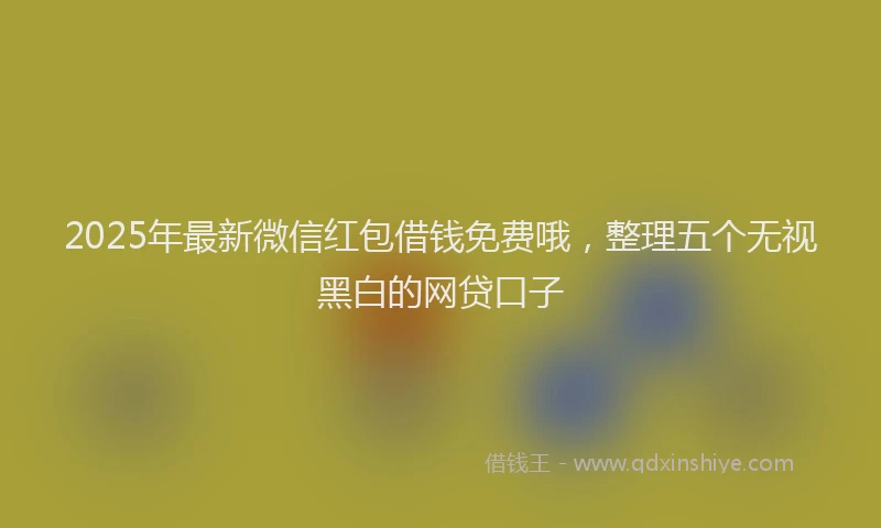 2025年最新微信红包借钱免费哦，整理五个无视黑白的网贷口子