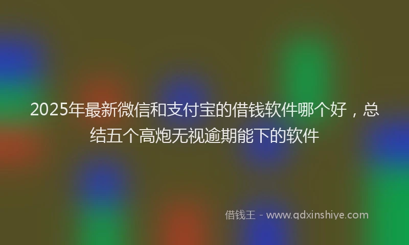 2025年最新微信和支付宝的借钱软件哪个好，总结五个高炮无视逾期能下的软件