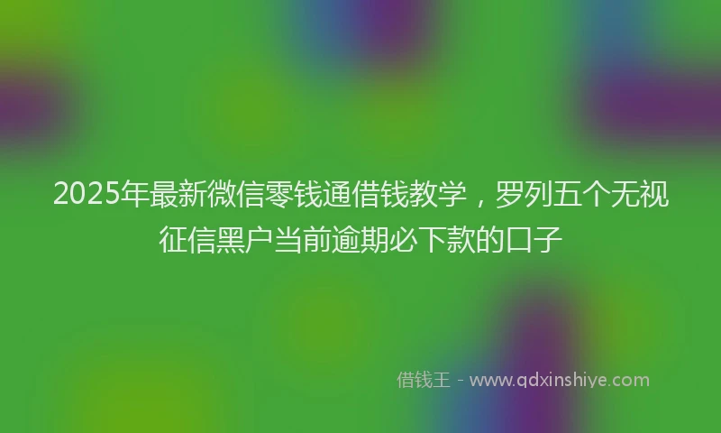 2025年最新微信零钱通借钱教学，罗列五个无视征信黑户当前逾期必下款的口子