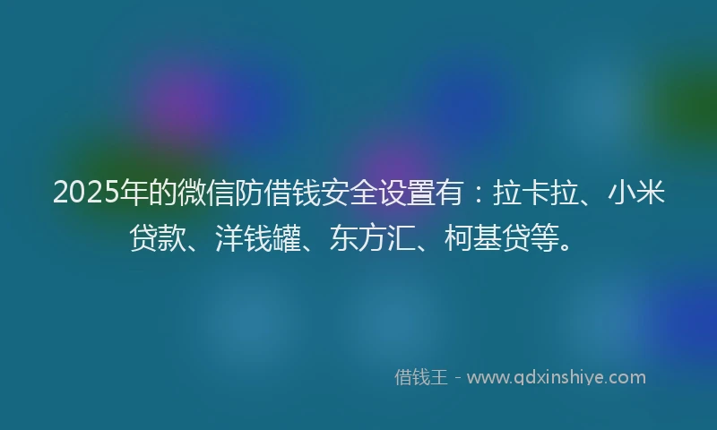 2025年的微信防借钱安全设置有：拉卡拉、小米贷款、洋钱罐、东方汇、柯基贷等。