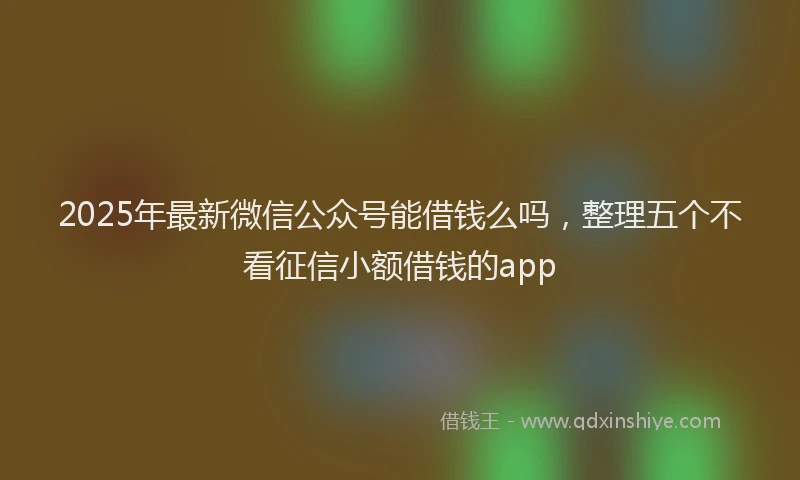 2025年最新微信公众号能借钱么吗，整理五个不看征信小额借钱的app
